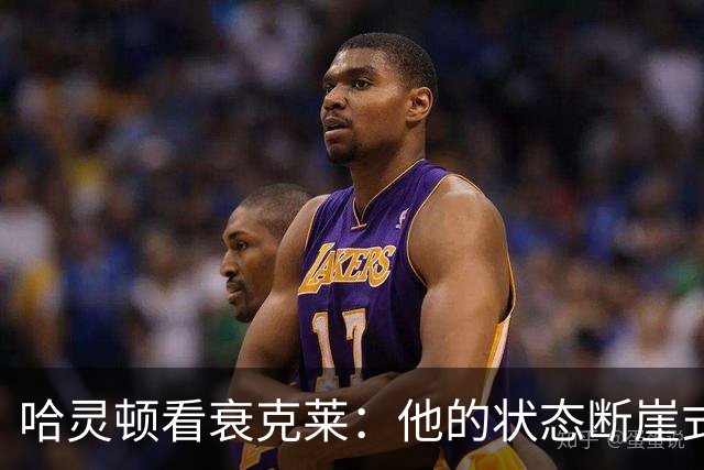 哈灵顿看衰克莱：他的状态断崖式下滑 已难堪大任